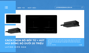 Cách chọn bộ bếp từ + hút mùi đồng bộ dưới 20 triệu
